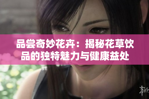 品尝奇妙花卉：揭秘花草饮品的独特魅力与健康益处