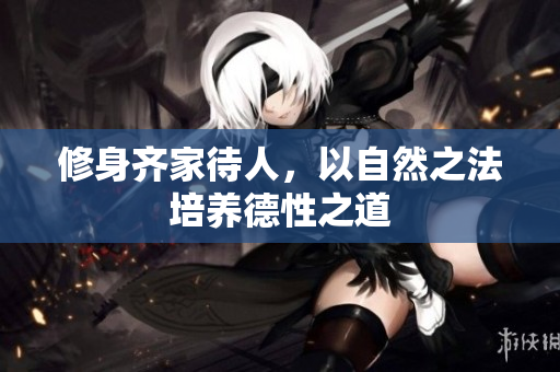 修身齐家待人，以自然之法培养德性之道