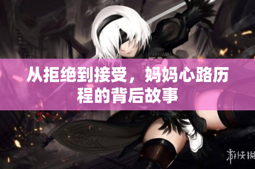 从拒绝到接受，妈妈心路历程的背后故事