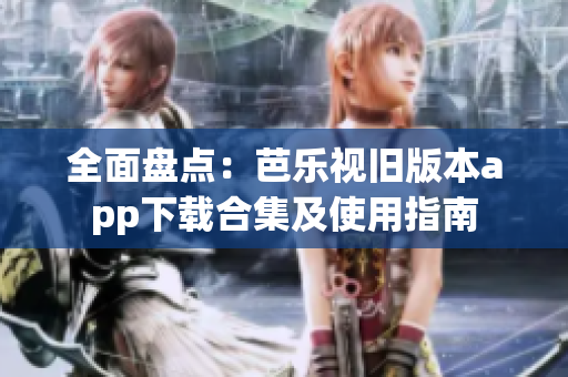 全面盘点：芭乐视旧版本app下载合集及使用指南