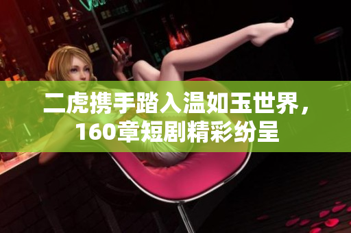 二虎携手踏入温如玉世界，160章短剧精彩纷呈