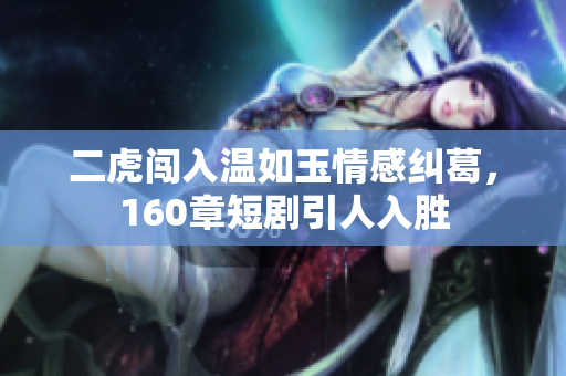 二虎闯入温如玉情感纠葛，160章短剧引人入胜