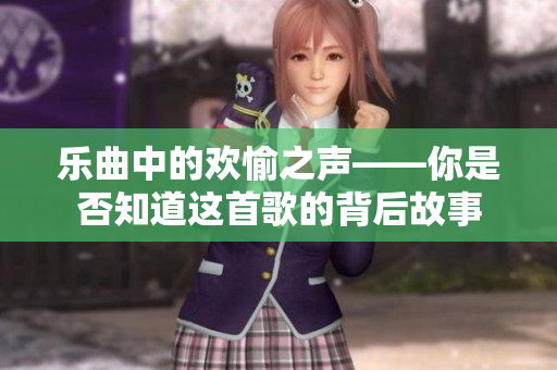 乐曲中的欢愉之声——你是否知道这首歌的背后故事