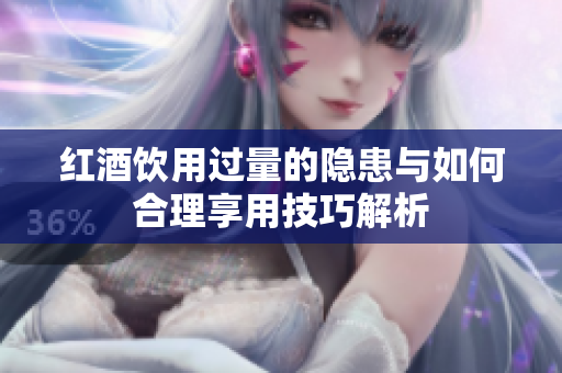 红酒饮用过量的隐患与如何合理享用技巧解析