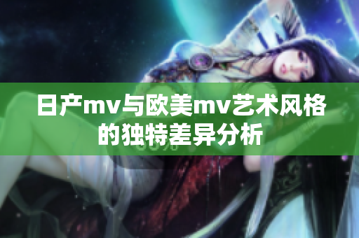 日产mv与欧美mv艺术风格的独特差异分析