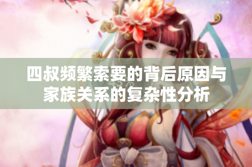 四叔频繁索要的背后原因与家族关系的复杂性分析