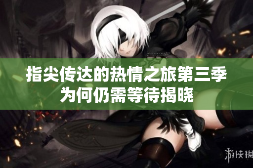 指尖传达的热情之旅第三季为何仍需等待揭晓
