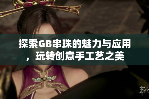 探索GB串珠的魅力与应用，玩转创意手工艺之美