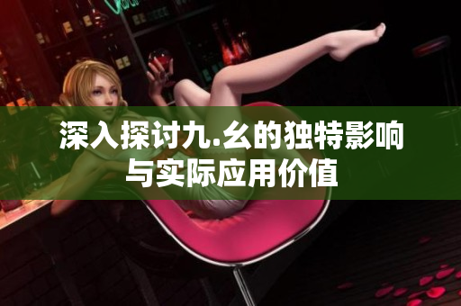 深入探讨九.幺的独特影响与实际应用价值