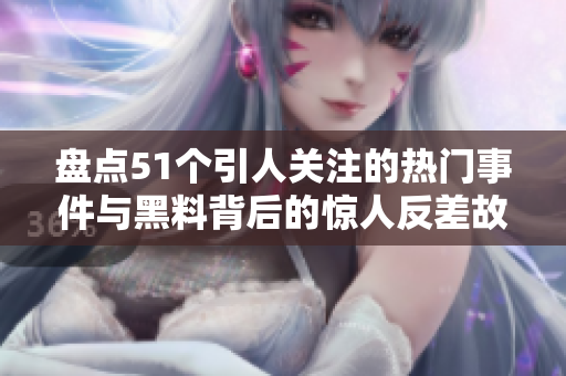 盘点51个引人关注的热门事件与黑料背后的惊人反差故事