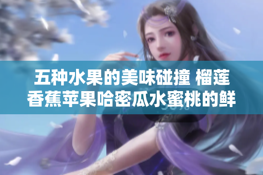 五种水果的美味碰撞 榴莲香蕉苹果哈密瓜水蜜桃的鲜甜之旅