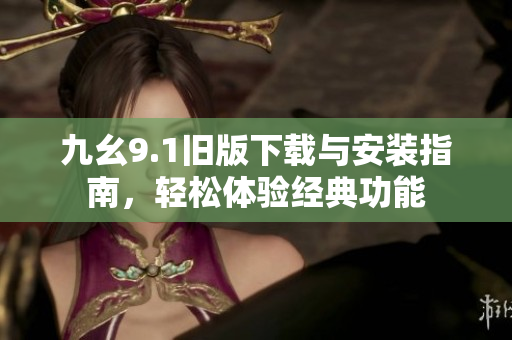 九幺9.1旧版下载与安装指南，轻松体验经典功能