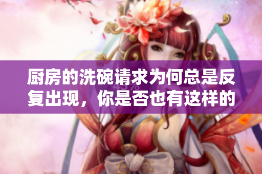 厨房的洗碗请求为何总是反复出现，你是否也有这样的烦恼