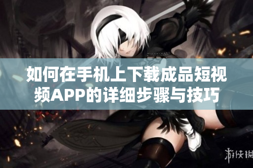 如何在手机上下载成品短视频APP的详细步骤与技巧