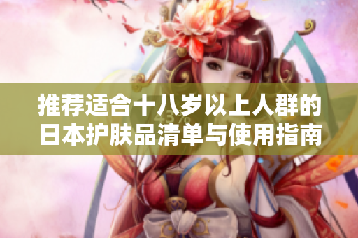 推荐适合十八岁以上人群的日本护肤品清单与使用指南