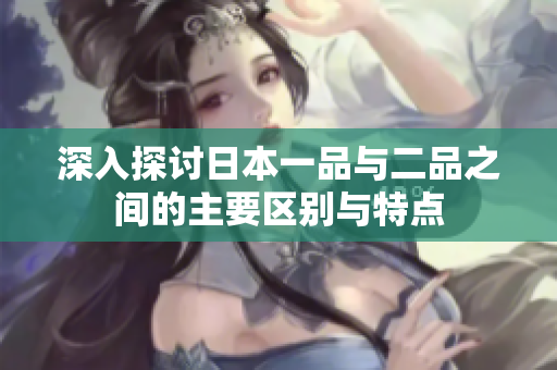 深入探讨日本一品与二品之间的主要区别与特点