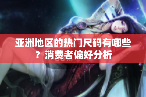 亚洲地区的热门尺码有哪些？消费者偏好分析
