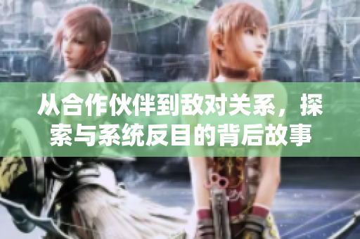 从合作伙伴到敌对关系，探索与系统反目的背后故事