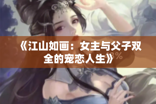 《江山如画：女主与父子双全的宠恋人生》