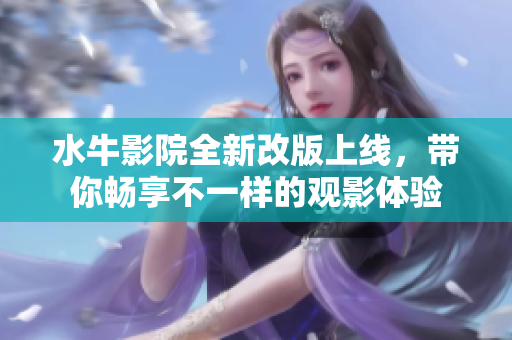 水牛影院全新改版上线，带你畅享不一样的观影体验