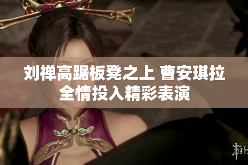 刘禅高踞板凳之上 曹安琪拉全情投入精彩表演