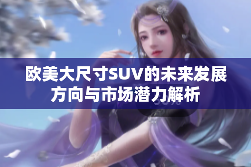 欧美大尺寸SUV的未来发展方向与市场潜力解析
