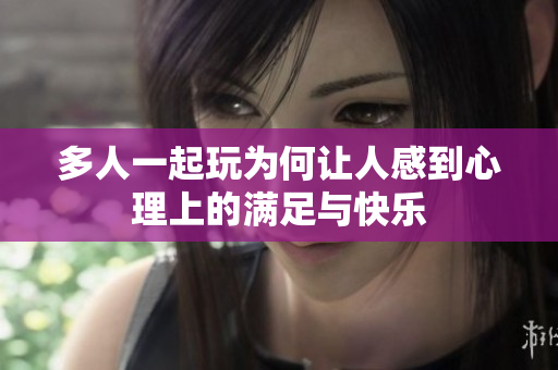 多人一起玩为何让人感到心理上的满足与快乐