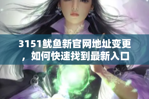 3151鱿鱼新官网地址变更，如何快速找到最新入口