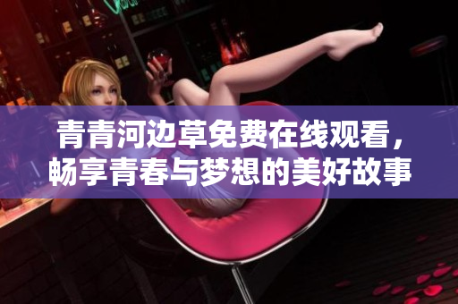 青青河边草免费在线观看，畅享青春与梦想的美好故事