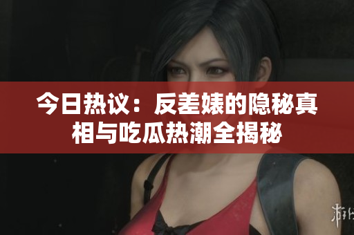 今日热议：反差婊的隐秘真相与吃瓜热潮全揭秘