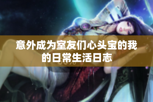 意外成为室友们心头宝的我的日常生活日志