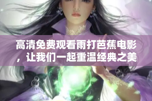 高清免费观看雨打芭蕉电影，让我们一起重温经典之美