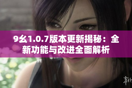 9幺1.0.7版本更新揭秘：全新功能与改进全面解析