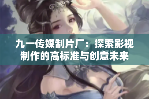 九一传媒制片厂：探索影视制作的高标准与创意未来
