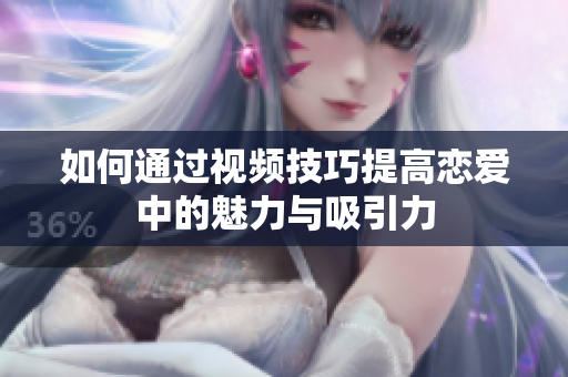 如何通过视频技巧提高恋爱中的魅力与吸引力