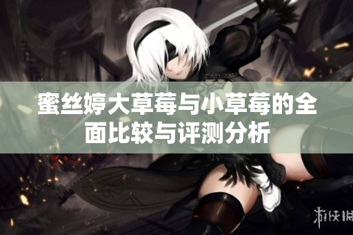 蜜丝婷大草莓与小草莓的全面比较与评测分析
