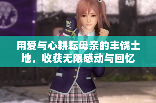 用爱与心耕耘母亲的丰饶土地，收获无限感动与回忆