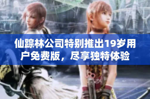 仙踪林公司特别推出19岁用户免费版，尽享独特体验