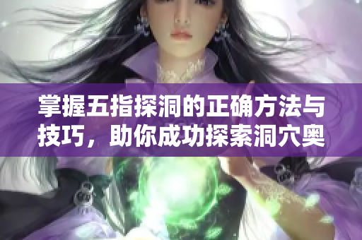 掌握五指探洞的正确方法与技巧，助你成功探索洞穴奥秘