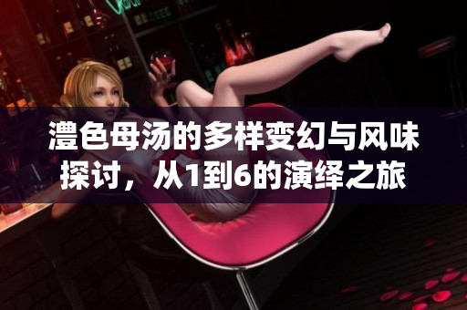 澧色母汤的多样变幻与风味探讨，从1到6的演绎之旅