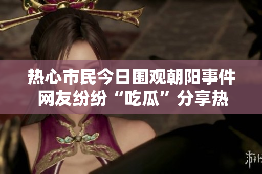 热心市民今日围观朝阳事件 网友纷纷“吃瓜”分享热议