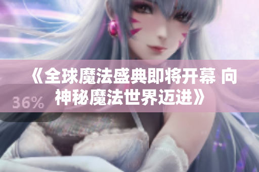 《全球魔法盛典即将开幕 向神秘魔法世界迈进》