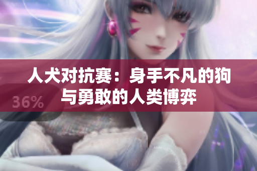 人犬对抗赛：身手不凡的狗与勇敢的人类博弈