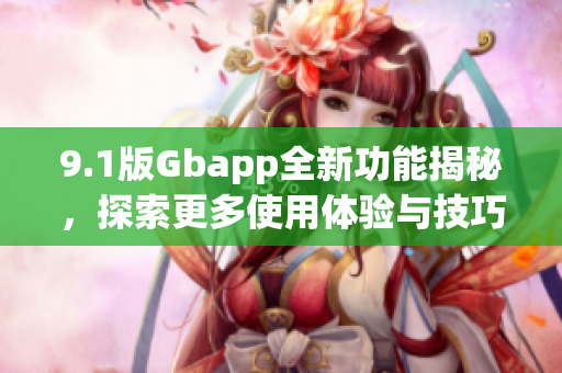 9.1版Gbapp全新功能揭秘，探索更多使用体验与技巧