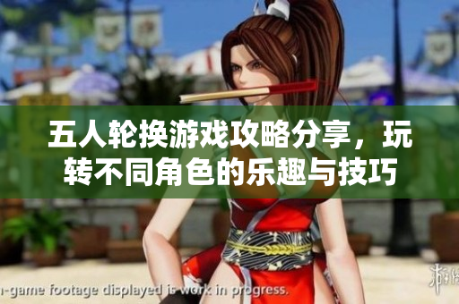 五人轮换游戏攻略分享，玩转不同角色的乐趣与技巧