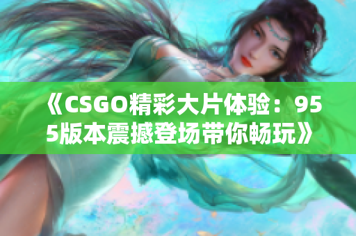 《CSGO精彩大片体验：955版本震撼登场带你畅玩》