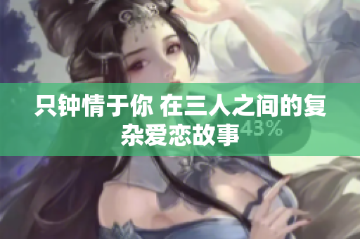 只钟情于你 在三人之间的复杂爱恋故事
