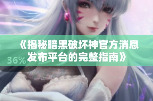 《揭秘暗黑破坏神官方消息发布平台的完整指南》