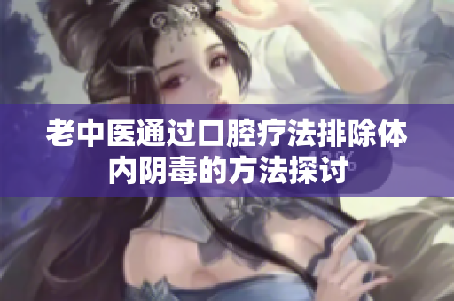 老中医通过口腔疗法排除体内阴毒的方法探讨
