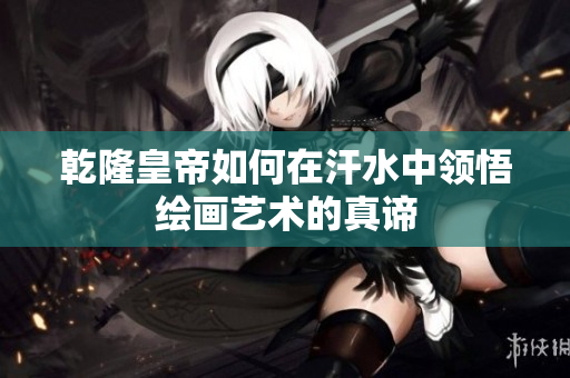 乾隆皇帝如何在汗水中领悟绘画艺术的真谛